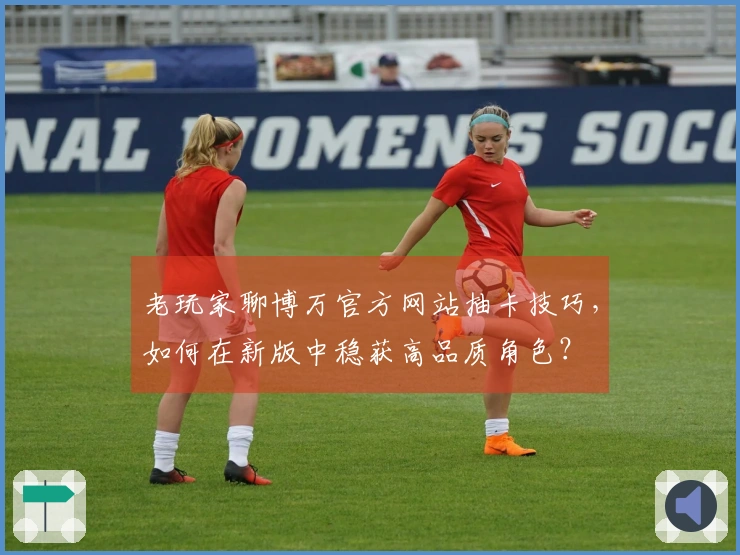 老玩家聊博万官方网站抽卡技巧，如何在新版中稳获高品质角色？