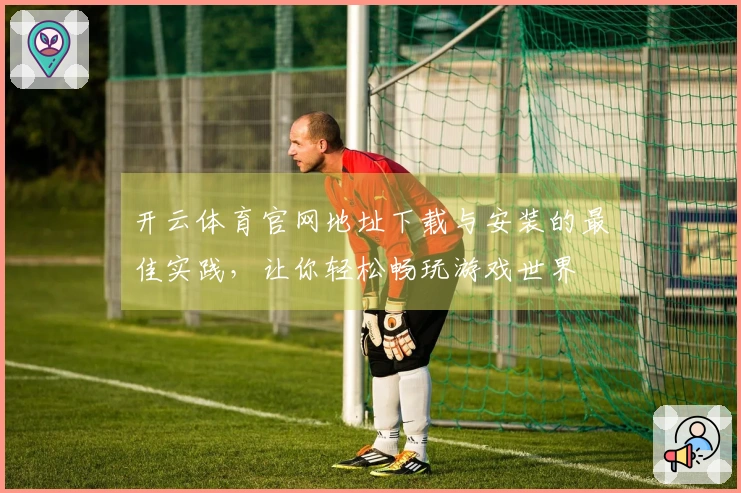 开云体育官网地址下载与安装的最佳实践，让你轻松畅玩游戏世界