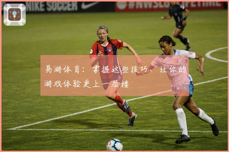 易游体育：掌握这些技巧，让你的游戏体验更上一层楼