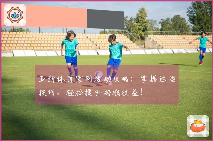 亚新体育官网活动攻略：掌握这些技巧，轻松提升游戏收益！