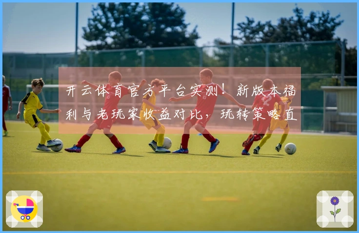 开云体育官方平台实测！新版本福利与老玩家收益对比，玩转策略直观呈现
