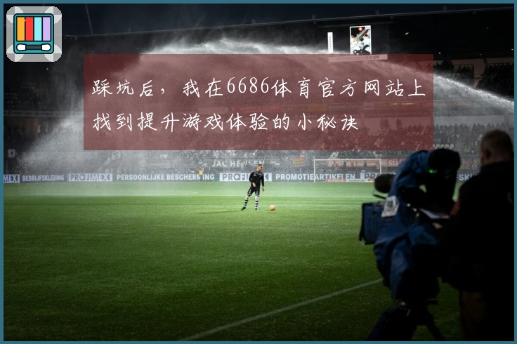 踩坑后，我在6686体育官方网站上找到提升游戏体验的小秘诀
