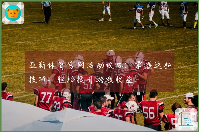 亚新体育官网活动攻略：掌握这些技巧，轻松提升游戏收益！