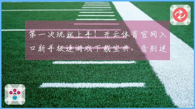 第一次玩就上手！开云体育官网入口新手极速游戏下载宝典，告别迷茫畅玩无忧
