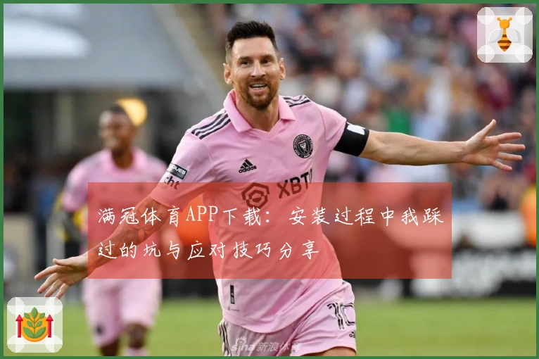 满冠体育APP下载：安装过程中我踩过的坑与应对技巧分享