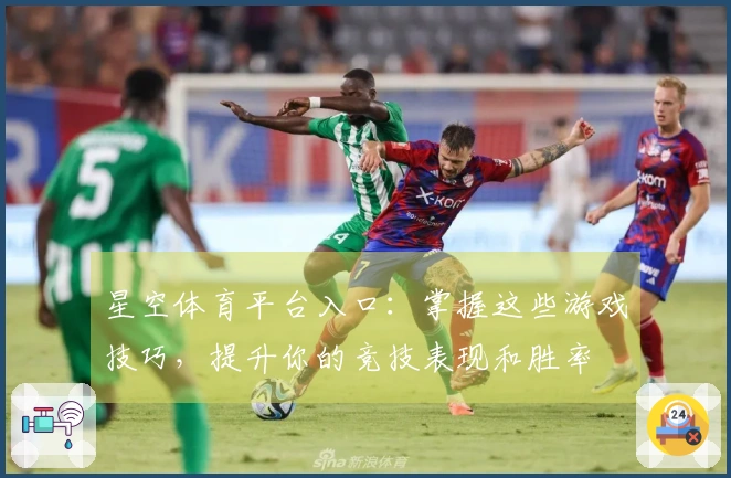 星空体育平台入口：掌握这些游戏技巧，提升你的竞技表现和胜率