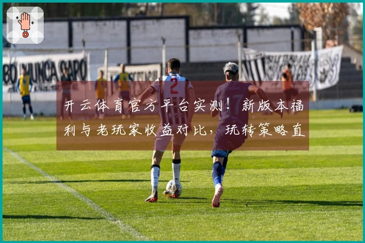 开云体育官方平台实测！新版本福利与老玩家收益对比，玩转策略直观呈现