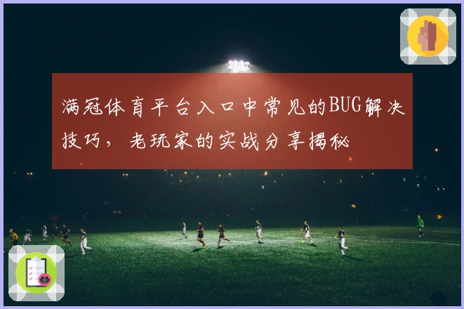 满冠体育平台入口中常见的BUG解决技巧，老玩家的实战分享揭秘
