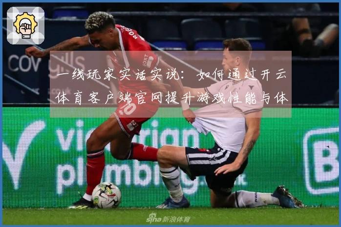 一线玩家实话实说：如何通过开云体育客户端官网提升游戏性能与体验