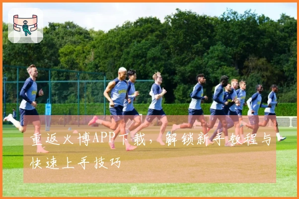 重返火博APP下载，解锁新手教程与快速上手技巧