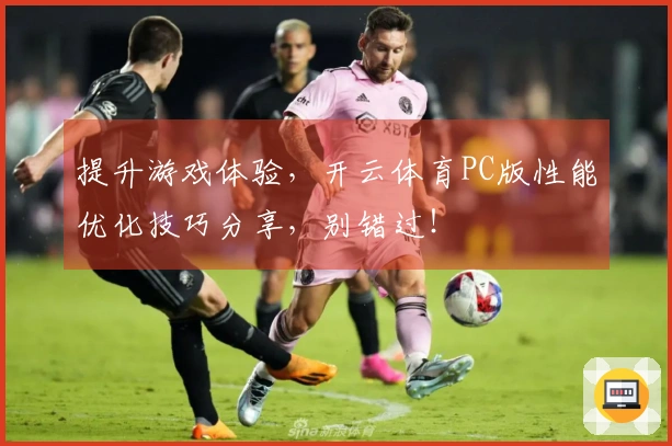 提升游戏体验，开云体育PC版性能优化技巧分享，别错过！