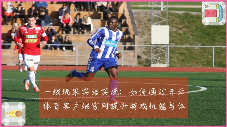 一线玩家实话实说：如何通过开云体育客户端官网提升游戏性能与体验
