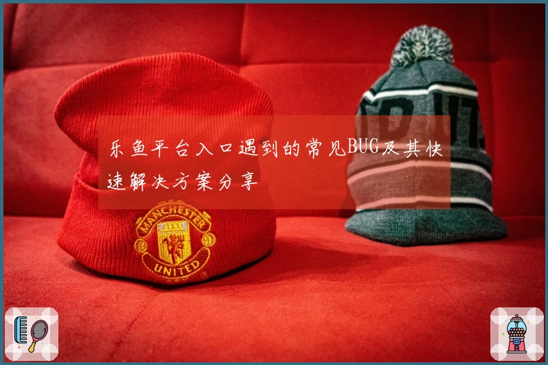 乐鱼平台入口遇到的常见BUG及其快速解决方案分享