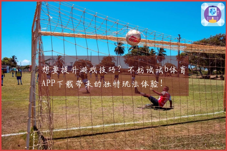 想要提升游戏技巧？不妨试试b体育APP下载带来的独特玩法体验！