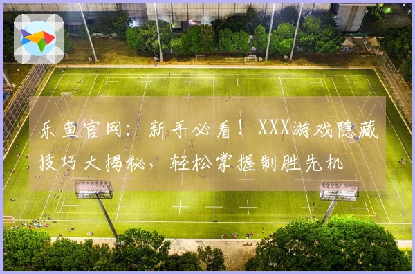 乐鱼官网：新手必看！XXX游戏隐藏技巧大揭秘，轻松掌握制胜先机
