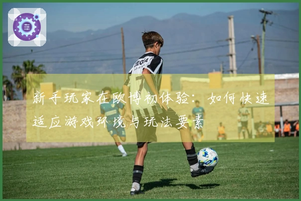 新手玩家在欧博初体验：如何快速适应游戏环境与玩法要素