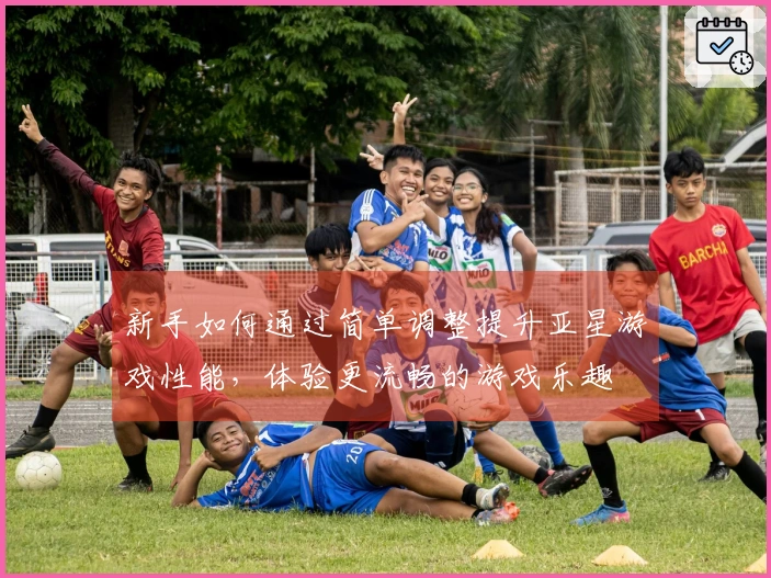 新手如何通过简单调整提升亚星游戏性能，体验更流畅的游戏乐趣