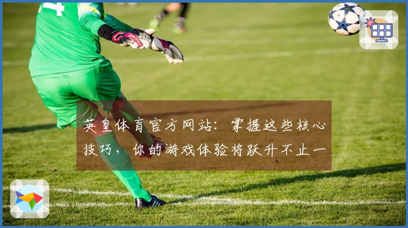 英皇体育官方网站：掌握这些核心技巧，你的游戏体验将跃升不止一个档次