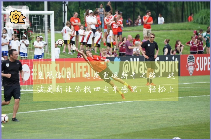 皇冠体育：老友重返新手之路，这波更新让你找回当年感觉，轻松上手拿捏新玩法！