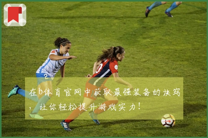 在b体育官网中获取最强装备的诀窍,让你轻松提升游戏实力!