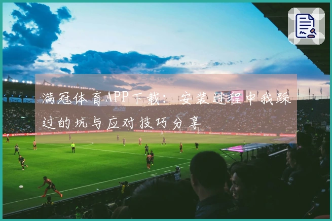 满冠体育APP下载：安装过程中我踩过的坑与应对技巧分享
