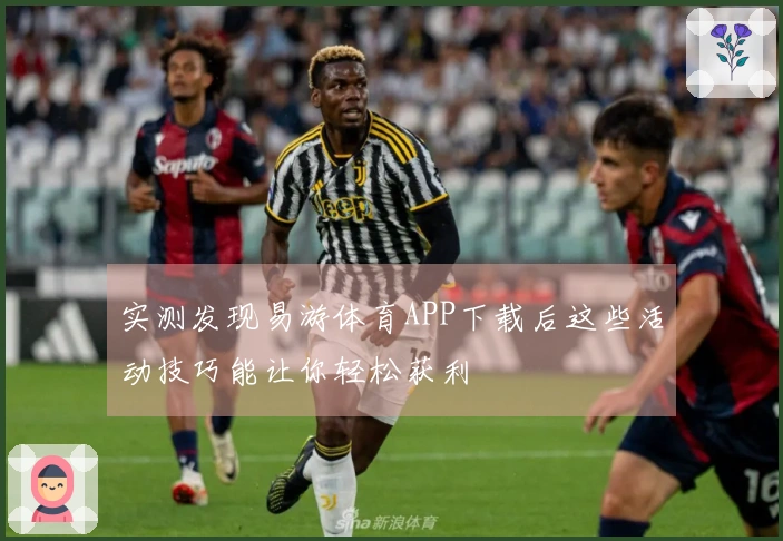 实测发现易游体育APP下载后这些活动技巧能让你轻松获利