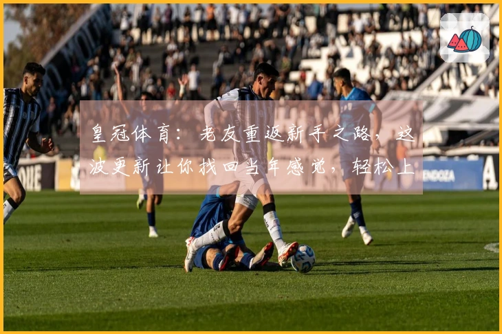 皇冠体育：老友重返新手之路，这波更新让你找回当年感觉，轻松上手拿捏新玩法！