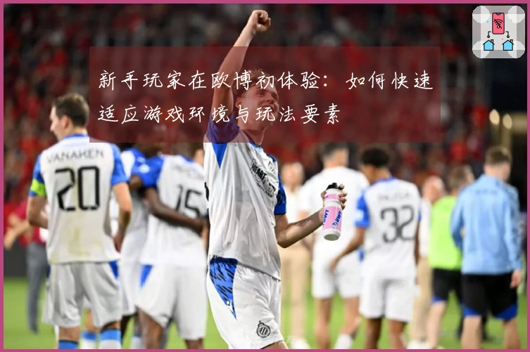 新手玩家在欧博初体验：如何快速适应游戏环境与玩法要素