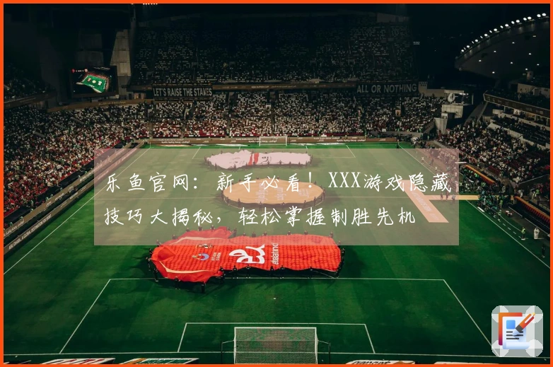 乐鱼官网：新手必看！XXX游戏隐藏技巧大揭秘，轻松掌握制胜先机