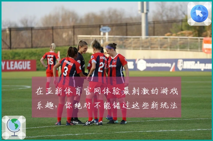 在亚新体育官网体验最刺激的游戏乐趣，你绝对不能错过这些新玩法！