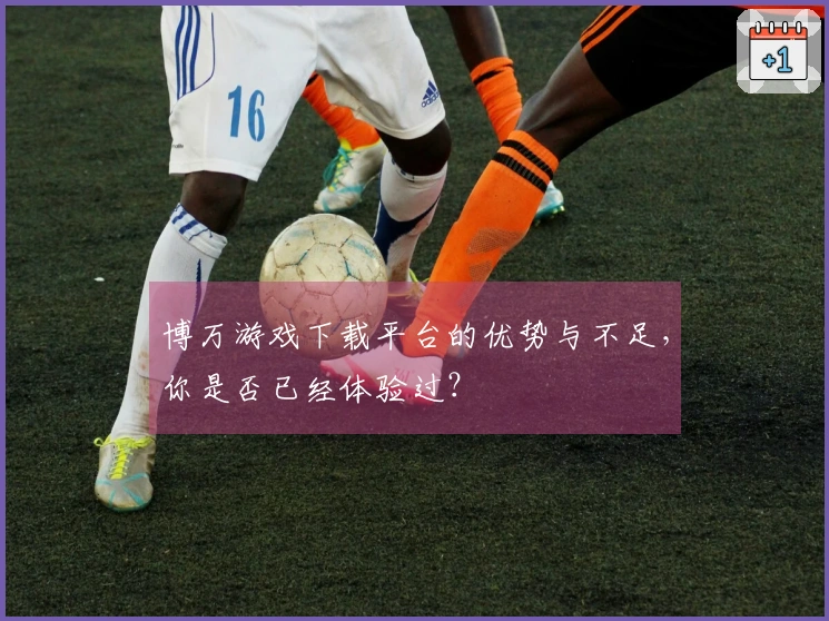 博万游戏下载平台的优势与不足，你是否已经体验过？
