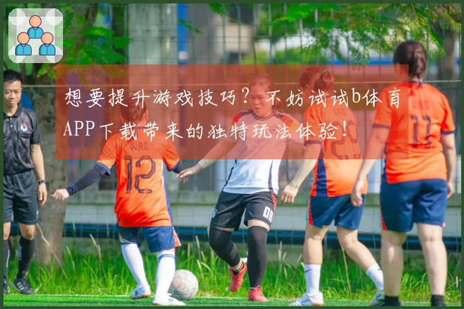 想要提升游戏技巧？不妨试试b体育APP下载带来的独特玩法体验！