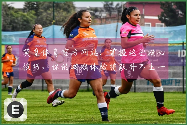 英皇体育官方网站：掌握这些核心技巧，你的游戏体验将跃升不止一个档次
